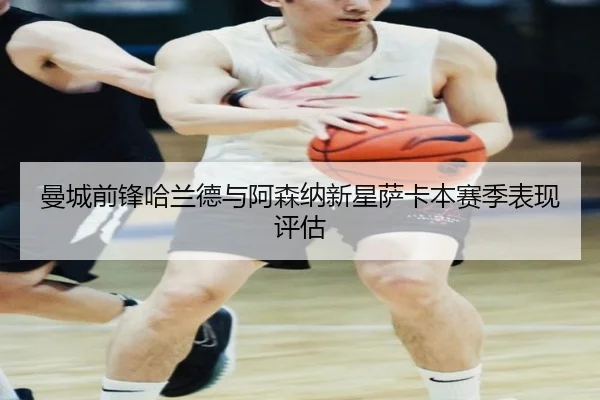 曼城前锋哈兰德与阿森纳新星萨卡本赛季表现评估